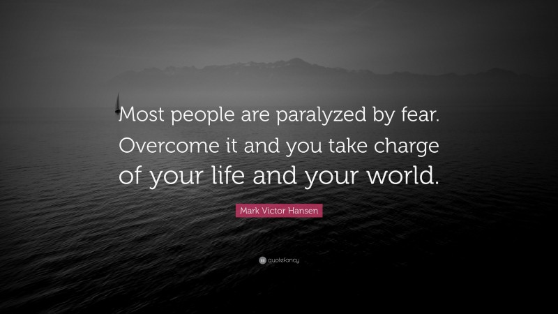 Mark Victor Hansen Quote: “Most people are paralyzed by fear. Overcome it and you take charge of your life and your world.”