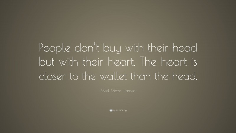 Mark Victor Hansen Quote: “People don’t buy with their head but with their heart. The heart is closer to the wallet than the head.”