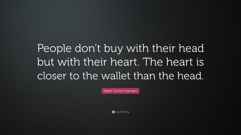 Mark Victor Hansen Quote: “People don’t buy with their head but with their heart. The heart is closer to the wallet than the head.”