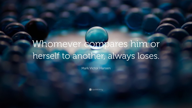 Mark Victor Hansen Quote: “Whomever compares him or herself to another, always loses.”