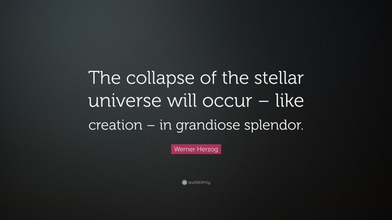 Werner Herzog Quote: “The collapse of the stellar universe will occur – like creation – in grandiose splendor.”