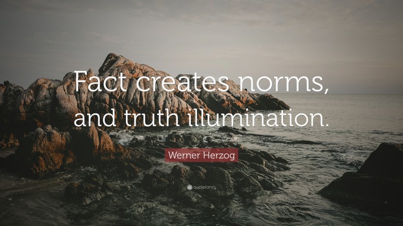 Werner Herzog Quote: “Fact creates norms, and truth illumination.”