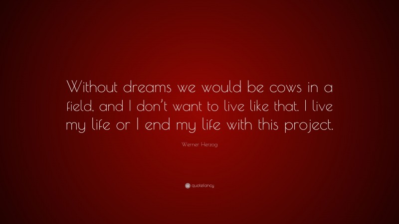 Werner Herzog Quote: “Without dreams we would be cows in a field, and I don’t want to live like that. I live my life or I end my life with this project.”