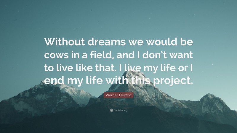 Werner Herzog Quote: “Without dreams we would be cows in a field, and I don’t want to live like that. I live my life or I end my life with this project.”