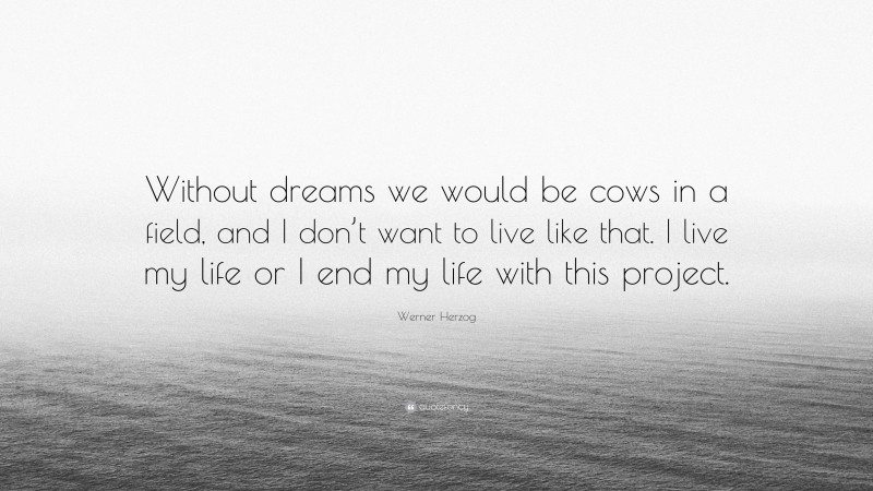Werner Herzog Quote: “Without dreams we would be cows in a field, and I don’t want to live like that. I live my life or I end my life with this project.”