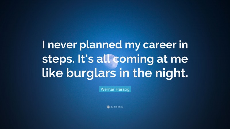 Werner Herzog Quote: “I never planned my career in steps. It’s all coming at me like burglars in the night.”
