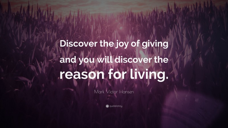 Mark Victor Hansen Quote: “Discover the joy of giving and you will discover the reason for living.”