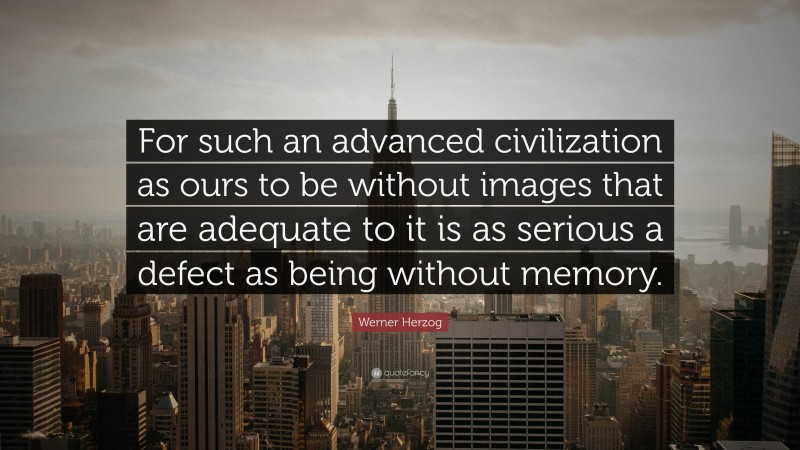 Werner Herzog Quote: “For such an advanced civilization as ours to be without images that are adequate to it is as serious a defect as being without memory.”