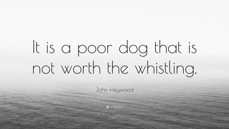 John Heywood Quote: “It is a poor dog that is not worth the whistling.”