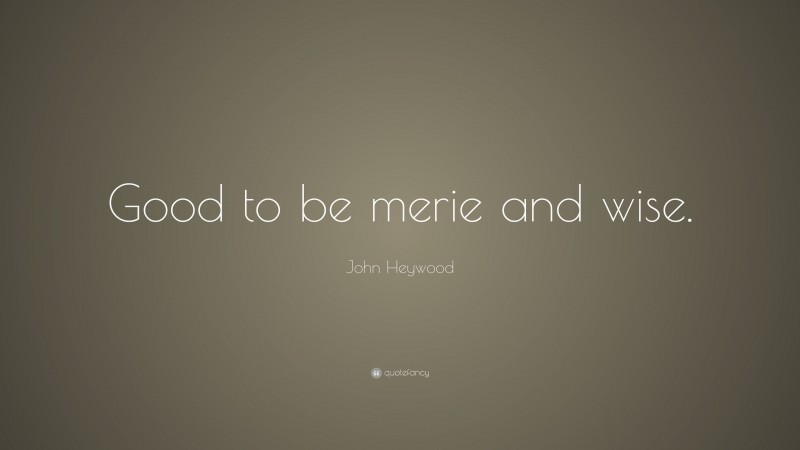 John Heywood Quote: “Good to be merie and wise.”