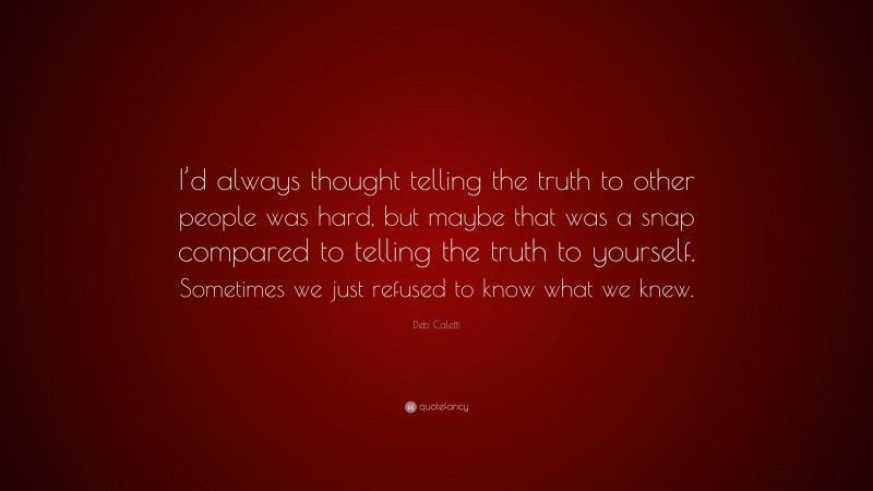 Deb Caletti Quote: “I’d always thought telling the truth to other people was hard, but maybe that was a snap compared to telling the truth to yourself. Sometimes we just refused to know what we knew.”
