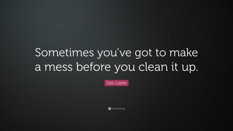 Deb Caletti Quote: “Sometimes you’ve got to make a mess before you clean it up.”