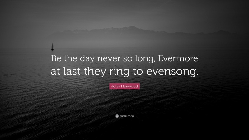 John Heywood Quote: “Be the day never so long, Evermore at last they ring to evensong.”