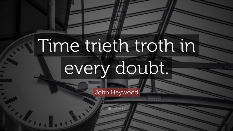 John Heywood Quote: “Time trieth troth in every doubt.”