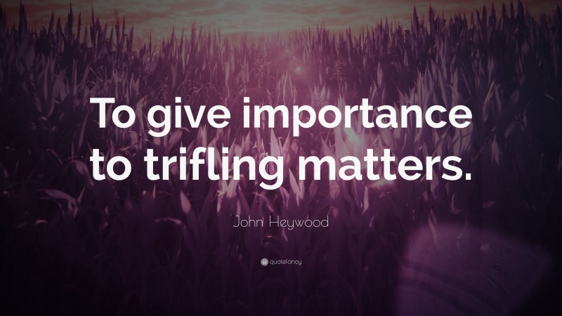 John Heywood Quote: “To give importance to trifling matters.”