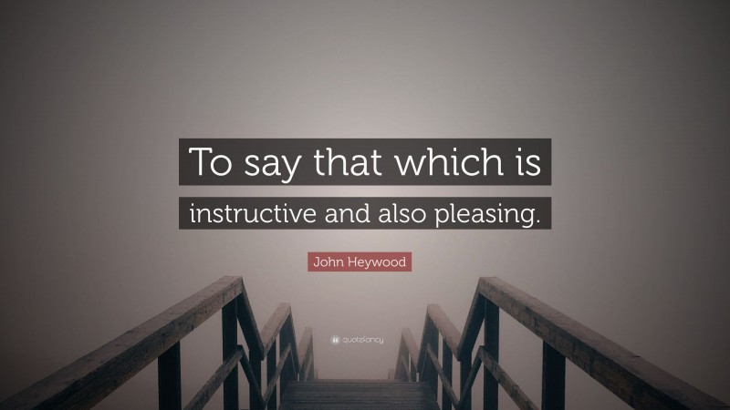 John Heywood Quote: “To say that which is instructive and also pleasing.”