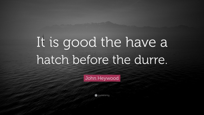 John Heywood Quote: “It is good the have a hatch before the durre.”