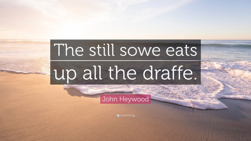 John Heywood Quote: “The still sowe eats up all the draffe.”