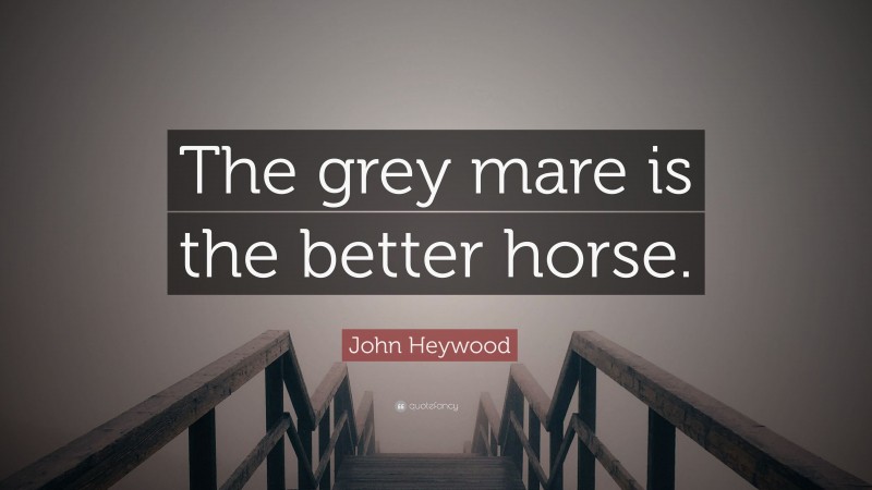 John Heywood Quote: “The grey mare is the better horse.”