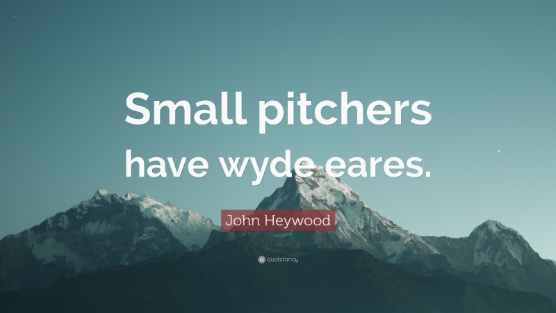 John Heywood Quote: “Small pitchers have wyde eares.”
