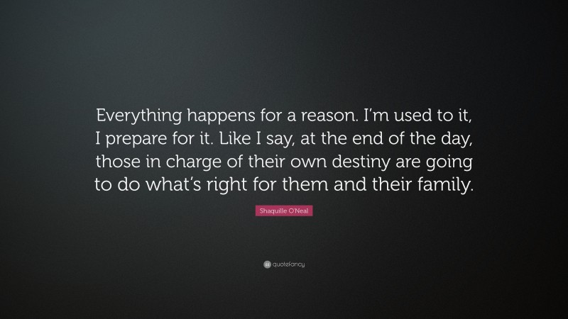 Shaquille O'Neal Quote: “Everything happens for a reason. I’m used to it, I prepare for it. Like I say, at the end of the day, those in charge of their own destiny are going to do what’s right for them and their family.”
