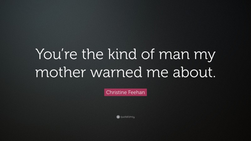 Christine Feehan Quote: “You’re the kind of man my mother warned me about.”