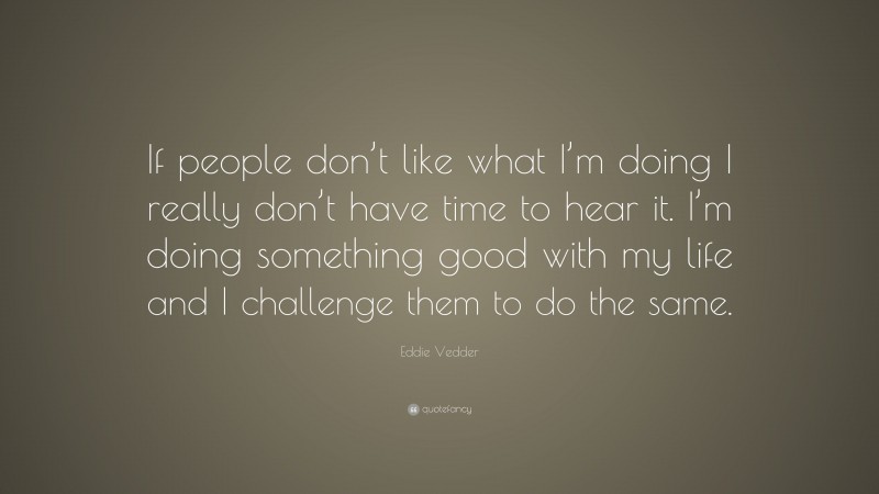 Eddie Vedder Quote: “If people don’t like what I’m doing I really don’t have time to hear it. I’m doing something good with my life and I challenge them to do the same.”