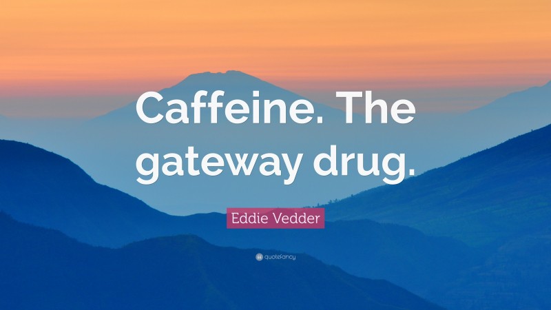 Eddie Vedder Quote: “Caffeine. The gateway drug.”