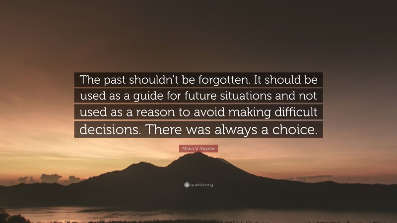 Maria V. Snyder Quote: “The past shouldn’t be forgotten. It should be used as a guide for future situations and not used as a reason to avoid making difficult decisions. There was always a choice.”