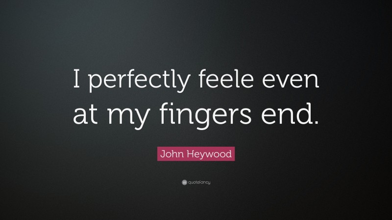 John Heywood Quote: “I perfectly feele even at my fingers end.”