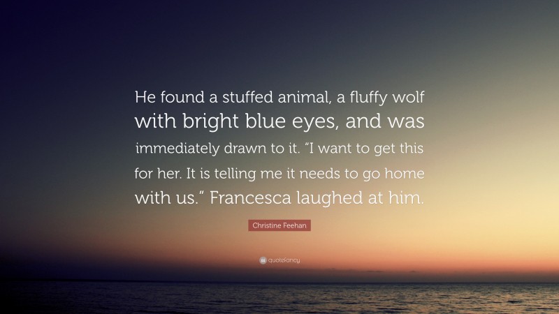 Christine Feehan Quote: “He found a stuffed animal, a fluffy wolf with bright blue eyes, and was immediately drawn to it. “I want to get this for her. It is telling me it needs to go home with us.” Francesca laughed at him.”