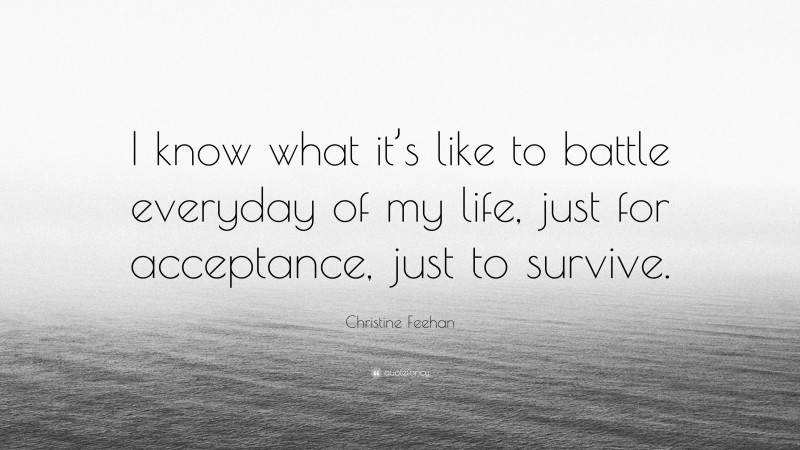 Christine Feehan Quote: “I know what it’s like to battle everyday of my life, just for acceptance, just to survive.”