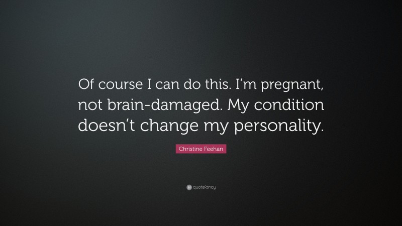Christine Feehan Quote: “Of course I can do this. I’m pregnant, not brain-damaged. My condition doesn’t change my personality.”