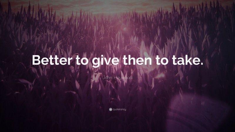 John Heywood Quote: “Better to give then to take.”