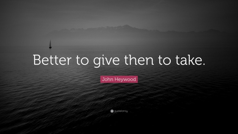 John Heywood Quote: “Better to give then to take.”