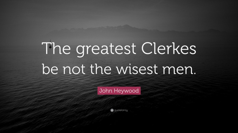 John Heywood Quote: “The greatest Clerkes be not the wisest men.”