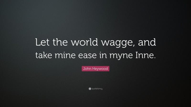 John Heywood Quote: “Let the world wagge, and take mine ease in myne Inne.”