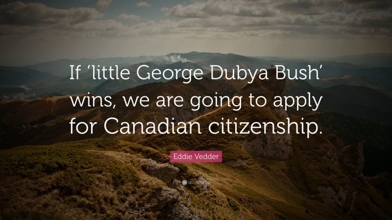 Eddie Vedder Quote: “If ‘little George Dubya Bush’ wins, we are going to apply for Canadian citizenship.”