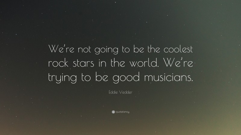 Eddie Vedder Quote: “We’re not going to be the coolest rock stars in the world. We’re trying to be good musicians.”