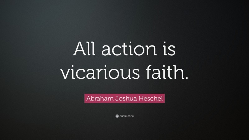 Abraham Joshua Heschel Quote: “All action is vicarious faith.”