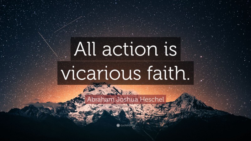 Abraham Joshua Heschel Quote: “All action is vicarious faith.”