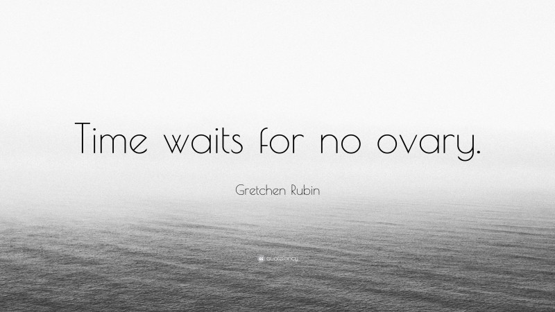 Gretchen Rubin Quote: “Time waits for no ovary.”