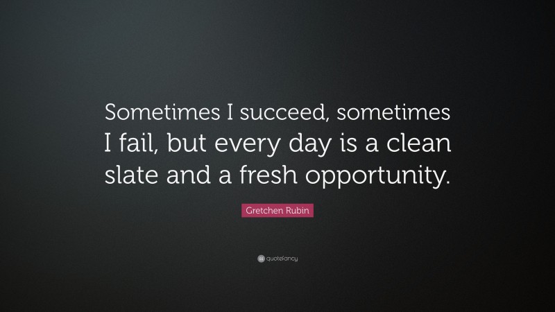 Gretchen Rubin Quote: “Sometimes I succeed, sometimes I fail, but every day is a clean slate and a fresh opportunity.”