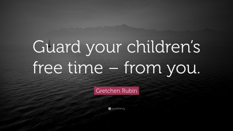Gretchen Rubin Quote: “Guard your children’s free time – from you.”