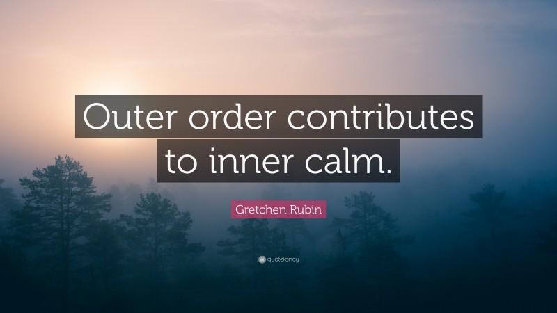 Gretchen Rubin Quote: “Outer order contributes to inner calm.”