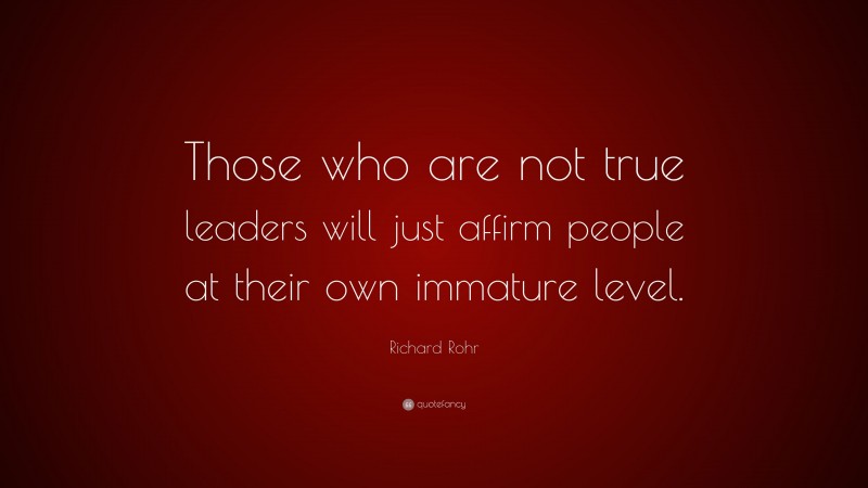 Richard Rohr Quote: “Those who are not true leaders will just affirm people at their own immature level.”