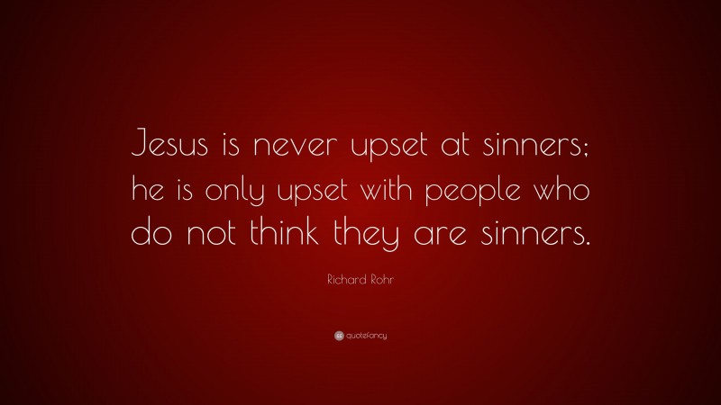 Richard Rohr Quote: “Jesus is never upset at sinners; he is only upset with people who do not think they are sinners.”