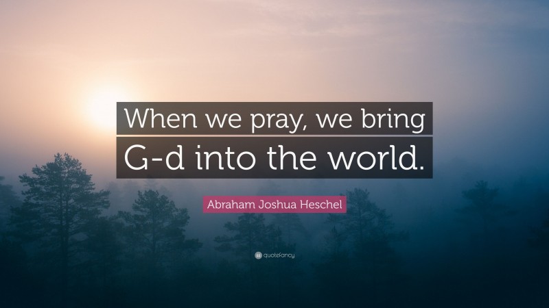 Abraham Joshua Heschel Quote: “When we pray, we bring G-d into the world.”