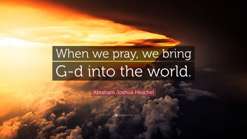 Abraham Joshua Heschel Quote: “When we pray, we bring G-d into the world.”