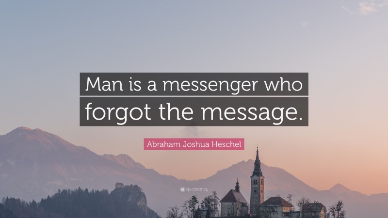 Abraham Joshua Heschel Quote: “Man is a messenger who forgot the message.”